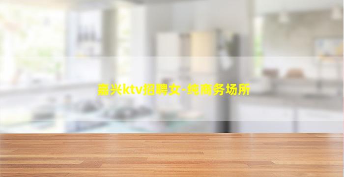 嘉兴ktv招聘女-纯商务场所